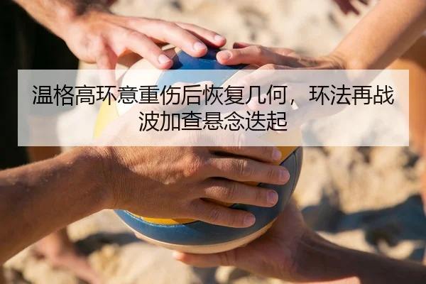 温格高环意重伤后恢复几何，环法再战波加查悬念迭起 | kaiyun.com